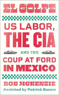 El Golpe : US Labor, the CIA, and the Coup at Ford in Mexico - Rob McKenzie