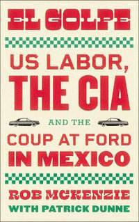 El Golpe : US Labor, the CIA, and the Coup at Ford in Mexico - Rob McKenzie