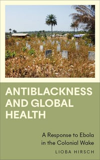 Antiblackness and Global Health : A Response to Ebola in the Colonial Wake - Lioba Hirsch