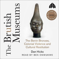 The Brutish Museums : The Benin Bronzes, Colonial Violence and Cultural Restitution - Dan Hicks