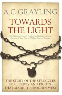 Towards the Light : The Story of the Struggles for Liberty and Rights that Made the Modern West - A C Grayling