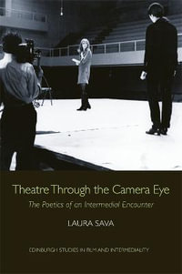 Theatre Through the Camera Eye : The Poetics of an Intermedial Encounter - Laura Sava