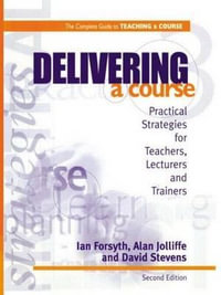 Delivering a Course : Practical Strategies for Teachers, Lecturers and Trainers - Ian Forsyth