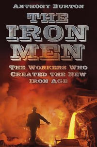 Iron Men : The Workers Who Created the New Iron Age - ANTHONY BURTON