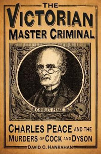 The Victorian Master Criminal : Charles Peace and the Murders of Cock and Dyson - DAVID C. HANRAHAN