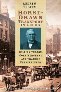 Horse-Drawn Transport in Leeds : William Turton, Corn Merchant and Tramway Entrepreneur - Andrew Turton