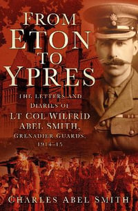 From Eton to Ypres : The Letters and Diaries of Lt Col Wilfrid Abel Smith, Grenadier Guards, 1914-15 - CHARLES ABEL SMITH