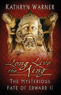 Long Live the King : The Mysterious Fate of Edward II - KATHRYN WARNER