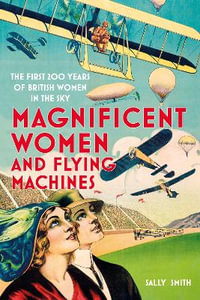 Magnificent Women and Flying Machines : The First 200 Years of British Women in the Sky - SALLY SMITH