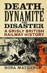 Death, Dynamite & Disaster : A Grisly British Railway History - ROSA MATHESON