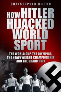 How Hitler Hijacked World Sport : The World Cup, the Olympics, the Heavyweight Championship and the Grand Prix - Christopher Hilton