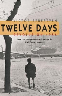 Twelve Days : Revolution 1956. How the Hungarians tried to topple their Soviet masters - Victor Sebestyen