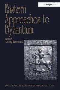 Eastern Approaches to Byzantium : Papers from the Thirty-Third Spring Symposium of Byzantine Studies, University of Warwick, Coventry, March 1999 - Antony Eastmond