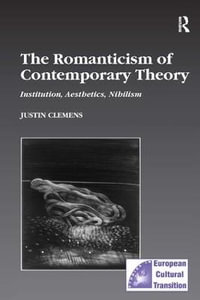 The Romanticism of Contemporary Theory : Institution, Aesthetics, Nihilism - Justin Clemens