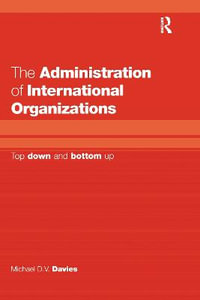 The Administration of International Organizations : Top Down and Bottom Up - Michael D.V. Davies