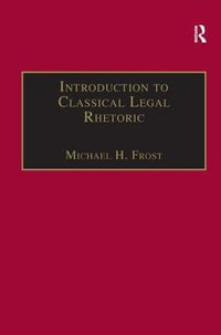 Introduction to Classical Legal Rhetoric : A Lost Heritage - Michael H. Frost