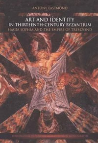 Art and Identity in Thirteenth-Century Byzantium : Hagia Sophia and the Empire of Trebizond - Antony Eastmond