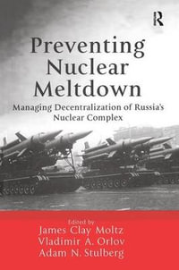 Preventing Nuclear Meltdown : Managing Decentralization of Russia's Nuclear Complex - James Clay Moltz