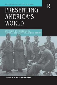 Presenting America's World : Strategies of Innocence in National Geographic Magazine, 1888-1945 - Tamar Y. Rothenberg