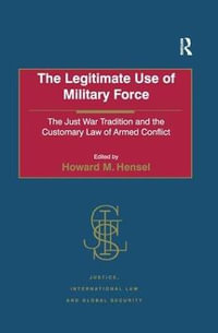 The Legitimate Use of Military Force : The Just War Tradition and the Customary Law of Armed Conflict - Howard M. Hensel