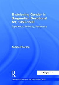 Envisioning Gender in Burgundian Devotional Art, 1350-1530 : Experience, Authority, Resistance - Andrea Pearson