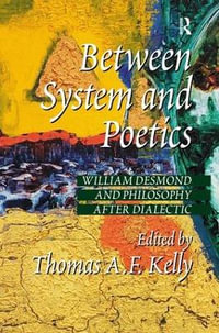 Between System and Poetics : William Desmond and Philosophy after Dialectic - Thomas A.F. Kelly