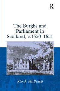 The Burghs and Parliament in Scotland, c. 1550-1651 - Alan R. MacDonald