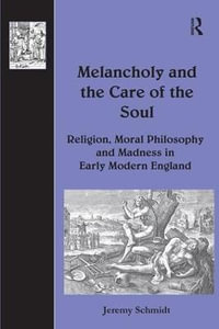 Melancholy and the Care of the Soul : Religion, Moral Philosophy and Madness in Early Modern England - Jeremy Schmidt