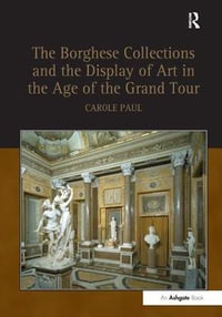 The Borghese Collections and the Display of Art in the Age of the Grand Tour - Carole Paul