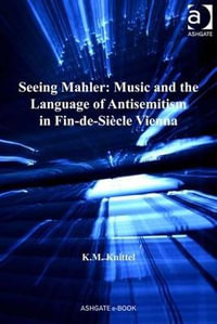 Seeing Mahler : Music and the Language of Antisemitism in Fin-de-Siecle Vienna - K.M. Knittel