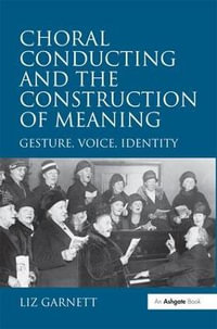 Choral Conducting and the Construction of Meaning : Gesture, Voice, Identity - Liz Garnett