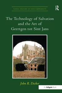 The Technology of Salvation and the Art of Geertgen tot Sint Jans : Visual Culture in Early Modernity - JohnR. Decker