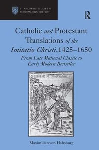 Catholic and Protestant Translations of the Imitatio Christi, 1425?1650 : From Late Medieval Classic to Early Modern Bestseller - Maximilian von Habsburg