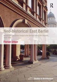 Neo-historical East Berlin : Architecture and Urban Design in the German Democratic Republic 1970-1990 - Florian Urban