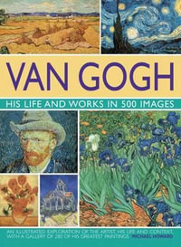 Van Gogh : His Life and Works in 500 Images - Michael Howard