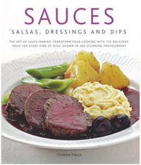 Sauces, Salsa, Dressings and Dips : The Art of Sauce Making: Transform Your Cooking with 150 Delicious Ideas for Every Kind of Dish, Shown in 300 Stunning Photographs - Christine France