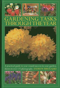 Gardening Tasks Through the Year : A Practical Guide to Year-round Success in Your Garden, Shown in Over 125 Photographs - Andrew Mikolajski