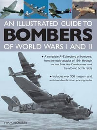 Illustrated Guide to Bombers of World Wars I and Ii : a Complete A-z Directory of Bombers, from Early Attacks of 1914 Through to the Blitz, the Damb - Francis Crosby