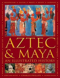 Aztec and Maya: An Illustrated History : The definitive chronicle of the ancient peoples of Central America and Mexico - including the Aztec, Maya, Olmec, Mixtec, Toltec and Zapotec - Charles Phillips