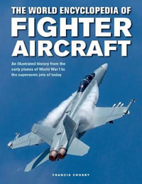 The World Encyclopedia of Fighter Aircraft : An Illustrated History from the Early Planes of World War I to the Supersonic Jets of Today - Francis Crosby