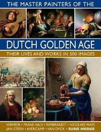 The Master Painters of the Dutch Golden Age : Their lives and works in 500 images - Susie Hodge