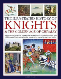 Illustrated History of Knights and the Golden Age of Chivalry : A Magnificent Account of the Medieval Knight and the Chivalric Code, with Over 450 - Charles Phillips