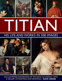 Titian: His Life and Works in 500 Images : An illustrated exploration of the artist and his context, with a gallery of his paintings and drawings - Susie Hodge