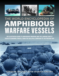 Amphibious Warfare Vessels, The World Encyclopedia of : An illustrated history of amphibious warfare and the landing crafts used by seabourne forces, from the Gallipoli campaign to the present day - Bernard Ireland