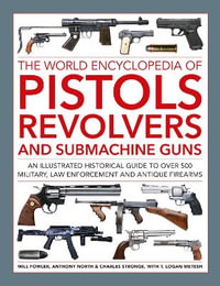 Pistols, Revolvers and Submachine Guns, The World Encyclopedia of : An illustrated historical reference to over 500 military, law enforcement and antique firearms - Will Fowler