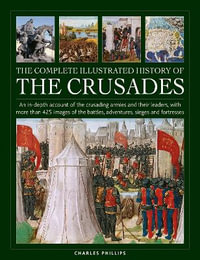 Complete Illustrated History of Crusades : An In-Depth Account of the Crusading Armies and Their Leaders, with More Than 425 Images of the Battles,  - Charles Phillips