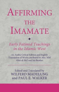 Affirming the Imamate : Early Fatimid Teachings in the Islamic West: An Arabic Critical Edition and English Translation of Works Attributed to Abu Abd - Wilferd Madelung