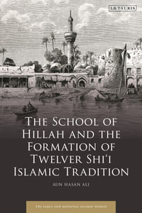 The School of Hillah and the Formation of Twelver Shi'i Islamic Tradition : Early and Medieval Islamic World - Aun Hasan Ali