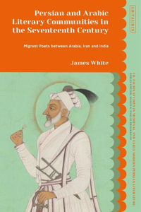 Persian and Arabic Literary Communities in the Seventeenth Century : Migrant Poets between Arabia, Iran and India - James White