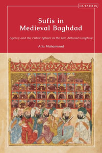 Sufis in Medieval Baghdad : Agency and the Public Sphere in the Late Abbasid Caliphate - Atta Muhammad